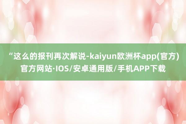 “这么的报刊再次解说-kaiyun欧洲杯app(官方)官方网站·IOS/安卓通用版/手机APP下载