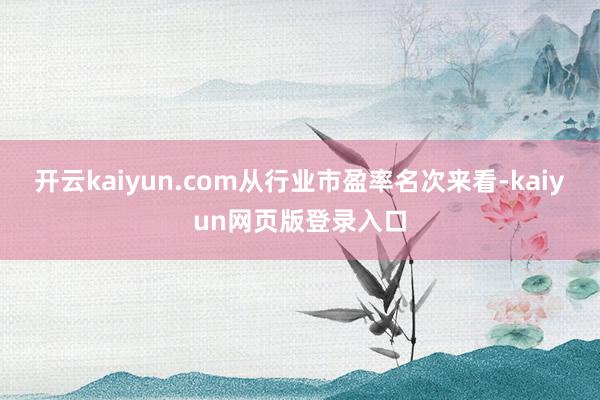 开云kaiyun.com从行业市盈率名次来看-kaiyun网页版登录入口
