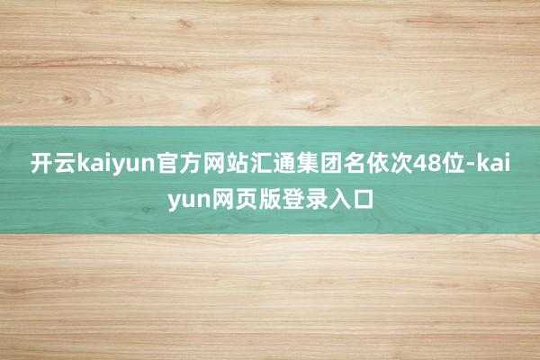 开云kaiyun官方网站汇通集团名依次48位-kaiyun网页版登录入口