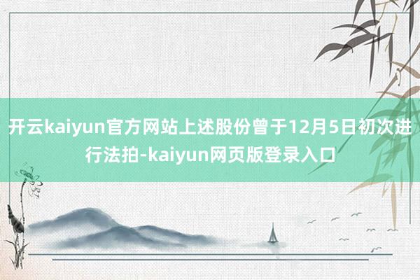 开云kaiyun官方网站上述股份曾于12月5日初次进行法拍-kaiyun网页版登录入口