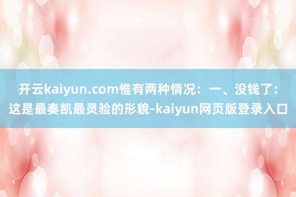 开云kaiyun.com惟有两种情况：一、没钱了：这是最奏凯最灵验的形貌-kaiyun网页版登录入口
