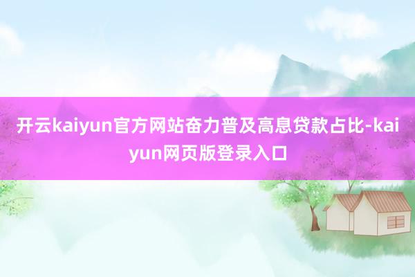 开云kaiyun官方网站奋力普及高息贷款占比-kaiyun网页版登录入口