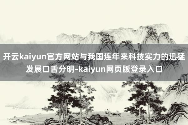 开云kaiyun官方网站与我国连年来科技实力的迅猛发展口舌分明-kaiyun网页版登录入口