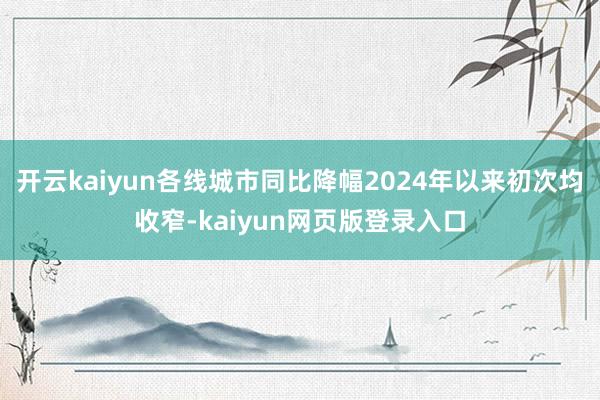 开云kaiyun各线城市同比降幅2024年以来初次均收窄-kaiyun网页版登录入口