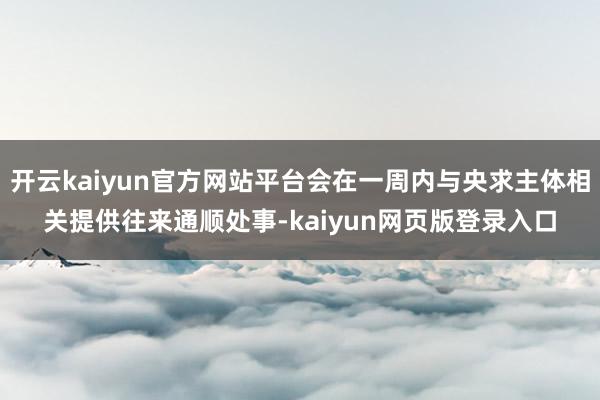 开云kaiyun官方网站平台会在一周内与央求主体相关提供往来通顺处事-kaiyun网页版登录入口