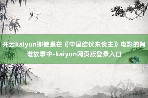 开云kaiyun即使是在《中国结伙东谈主》电影的阿谁故事中-kaiyun网页版登录入口