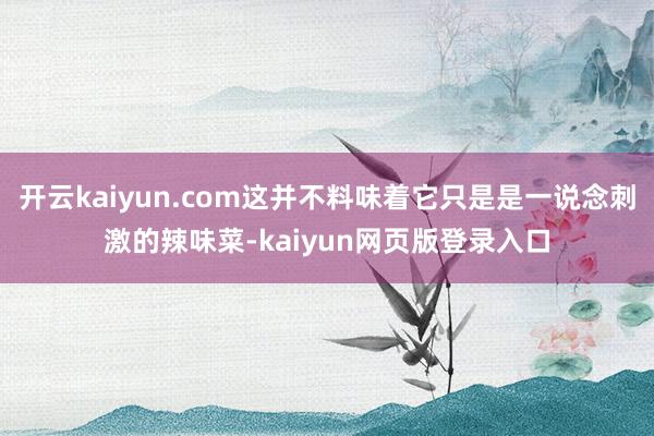 开云kaiyun.com这并不料味着它只是是一说念刺激的辣味菜-kaiyun网页版登录入口