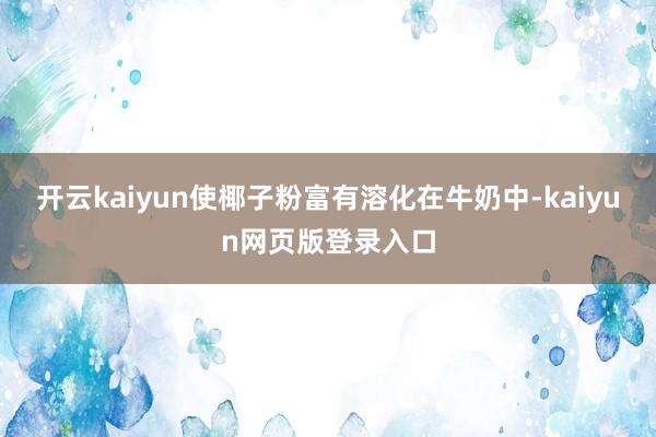 开云kaiyun使椰子粉富有溶化在牛奶中-kaiyun网页版登录入口