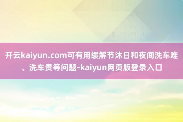 开云kaiyun.com可有用缓解节沐日和夜间洗车难、洗车贵等问题-kaiyun网页版登录入口