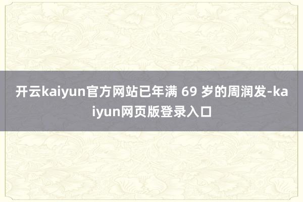 开云kaiyun官方网站已年满 69 岁的周润发-kaiyun网页版登录入口