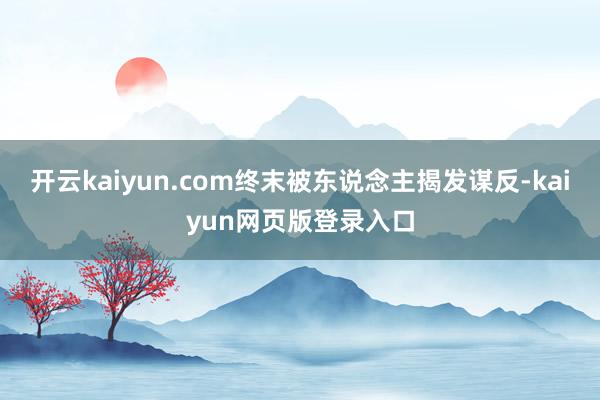 开云kaiyun.com终末被东说念主揭发谋反-kaiyun网页版登录入口