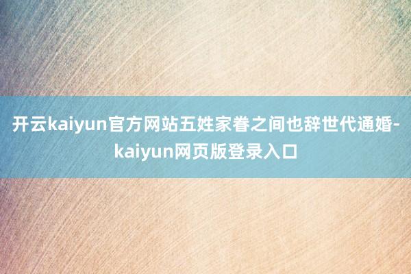 开云kaiyun官方网站五姓家眷之间也辞世代通婚-kaiyun网页版登录入口
