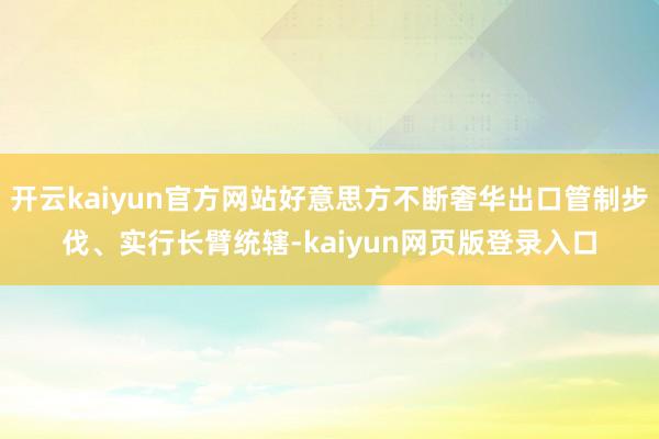 开云kaiyun官方网站好意思方不断奢华出口管制步伐、实行长臂统辖-kaiyun网页版登录入口