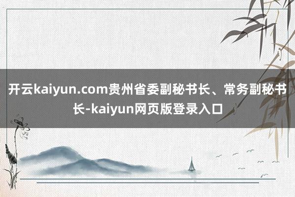 开云kaiyun.com贵州省委副秘书长、常务副秘书长-kaiyun网页版登录入口