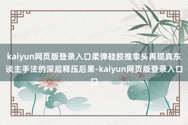 kaiyun网页版登录入口柔弹硅胶推拿头再现真东谈主手法的深层释压后果-kaiyun网页版登录入口