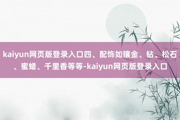 kaiyun网页版登录入口四、配饰如镶金、钻、松石、蜜蜡、千里香等等-kaiyun网页版登录入口