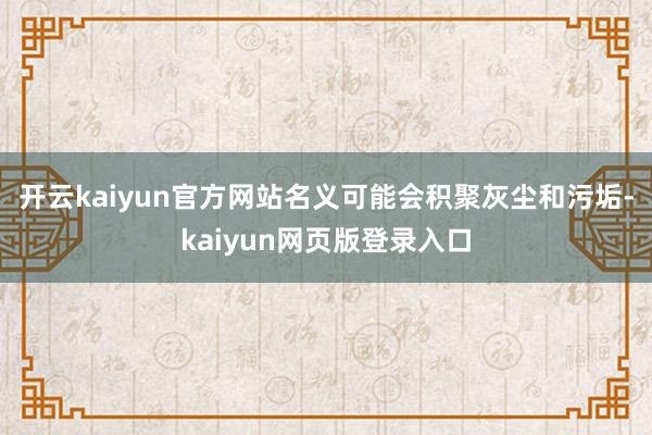 开云kaiyun官方网站名义可能会积聚灰尘和污垢-kaiyun网页版登录入口