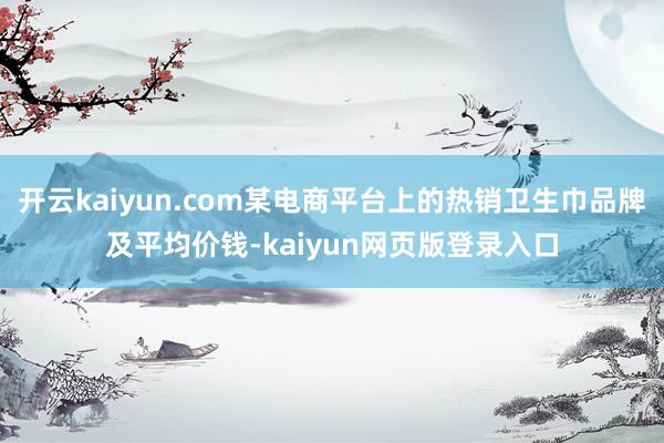 开云kaiyun.com某电商平台上的热销卫生巾品牌及平均价钱-kaiyun网页版登录入口