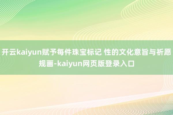 开云kaiyun赋予每件珠宝标记 性的文化意旨与祈愿规画-kaiyun网页版登录入口