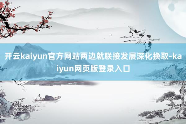 开云kaiyun官方网站两边就联接发展深化换取-kaiyun网页版登录入口