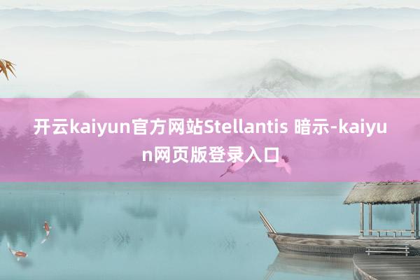 开云kaiyun官方网站Stellantis 暗示-kaiyun网页版登录入口