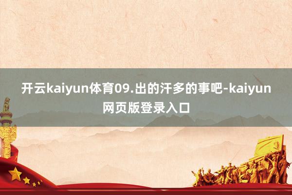 开云kaiyun体育09.出的汗多的事吧-kaiyun网页版登录入口