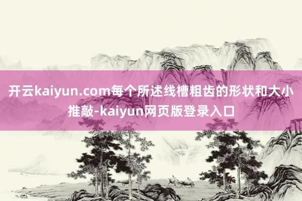 开云kaiyun.com每个所述线槽粗齿的形状和大小推敲-kaiyun网页版登录入口