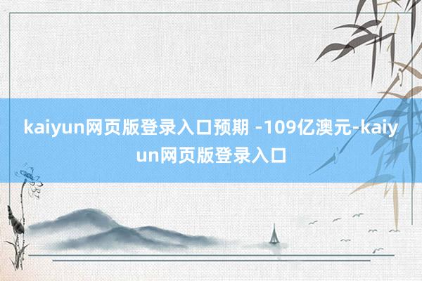 kaiyun网页版登录入口预期 -109亿澳元-kaiyun网页版登录入口