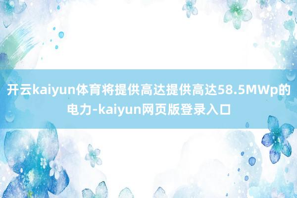 开云kaiyun体育将提供高达提供高达58.5MWp的电力-kaiyun网页版登录入口