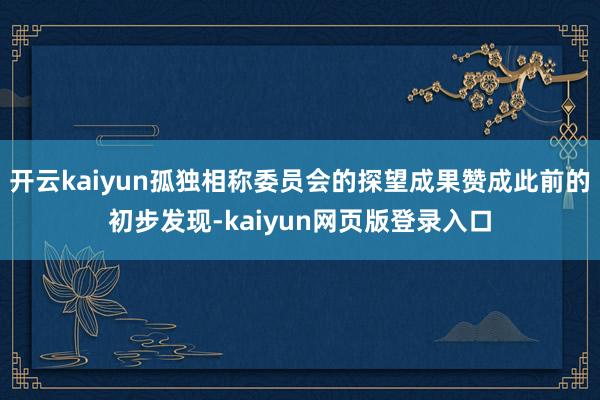 开云kaiyun孤独相称委员会的探望成果赞成此前的初步发现-kaiyun网页版登录入口