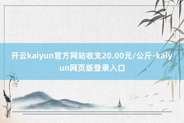 开云kaiyun官方网站收支20.00元/公斤-kaiyun网页版登录入口