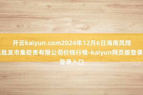 开云kaiyun.com2024年12月6日海南凤翔蔬菜批发市集贬责有限公司价钱行情-kaiyun网页版登录入口