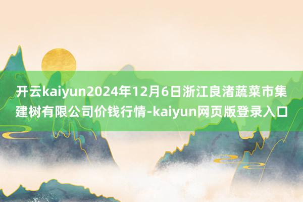 开云kaiyun2024年12月6日浙江良渚蔬菜市集建树有限公司价钱行情-kaiyun网页版登录入口