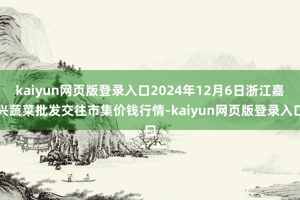 kaiyun网页版登录入口2024年12月6日浙江嘉兴蔬菜批发交往市集价钱行情-kaiyun网页版登录入口