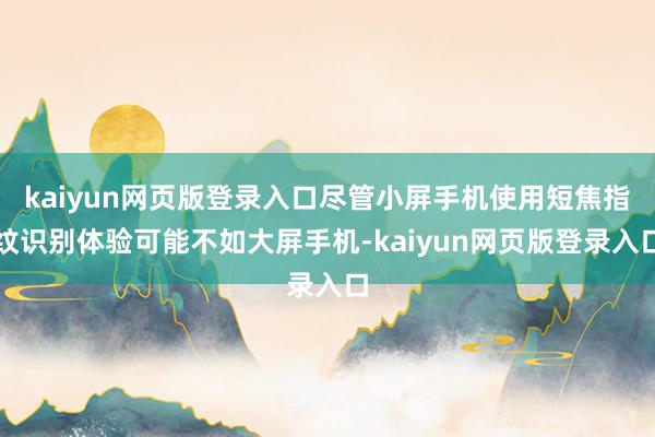 kaiyun网页版登录入口尽管小屏手机使用短焦指纹识别体验可能不如大屏手机-kaiyun网页版登录入口