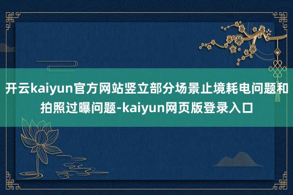 开云kaiyun官方网站竖立部分场景止境耗电问题和拍照过曝问题-kaiyun网页版登录入口