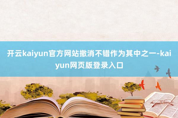 开云kaiyun官方网站撤消不错作为其中之一-kaiyun网页版登录入口