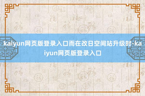 kaiyun网页版登录入口而在改日空间站升级时-kaiyun网页版登录入口