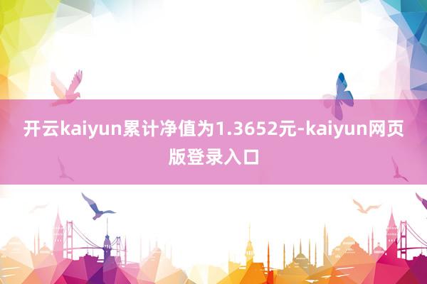 开云kaiyun累计净值为1.3652元-kaiyun网页版登录入口