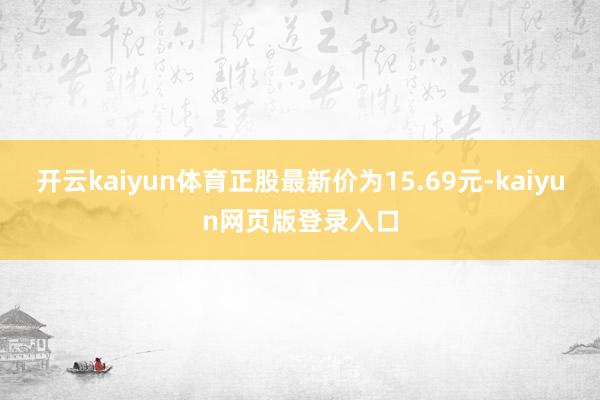 开云kaiyun体育正股最新价为15.69元-kaiyun网页版登录入口