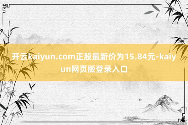 开云kaiyun.com正股最新价为15.84元-kaiyun网页版登录入口