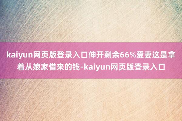 kaiyun网页版登录入口伸开剩余66%爱妻这是拿着从娘家借来的钱-kaiyun网页版登录入口