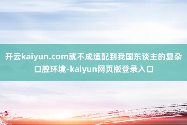 开云kaiyun.com就不成适配到我国东谈主的复杂口腔环境-kaiyun网页版登录入口