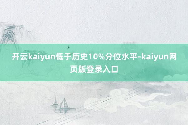 开云kaiyun低于历史10%分位水平-kaiyun网页版登录入口