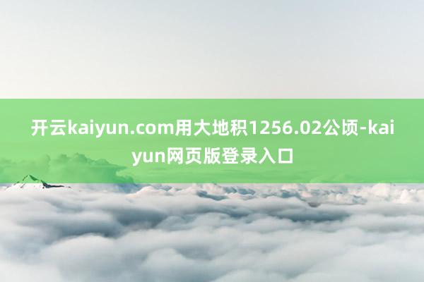 开云kaiyun.com用大地积1256.02公顷-kaiyun网页版登录入口