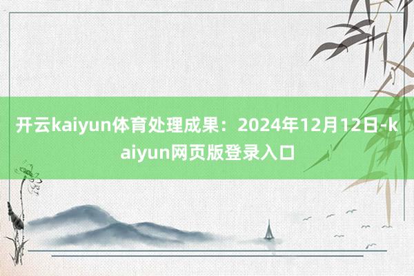 开云kaiyun体育处理成果：2024年12月12日-kaiyun网页版登录入口