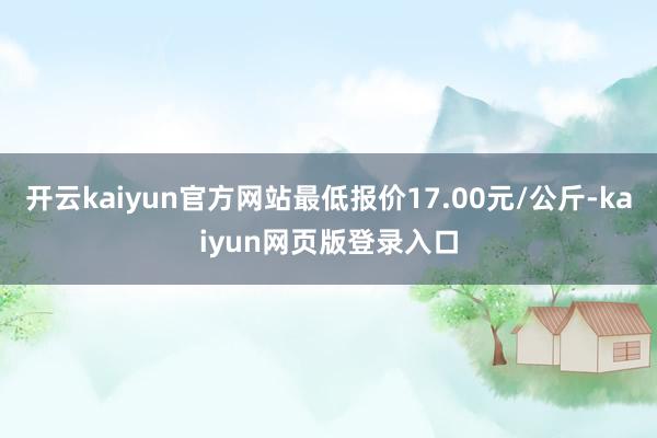 开云kaiyun官方网站最低报价17.00元/公斤-kaiyun网页版登录入口