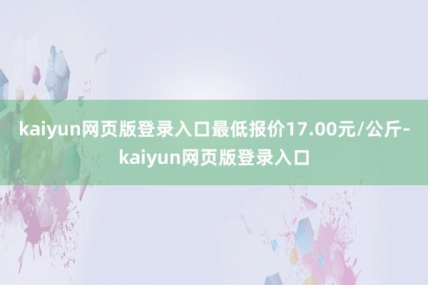 kaiyun网页版登录入口最低报价17.00元/公斤-kaiyun网页版登录入口