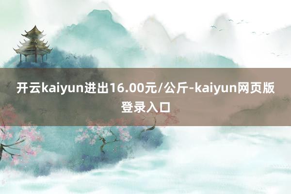开云kaiyun进出16.00元/公斤-kaiyun网页版登录入口