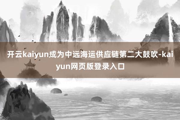 开云kaiyun成为中远海运供应链第二大鼓吹-kaiyun网页版登录入口